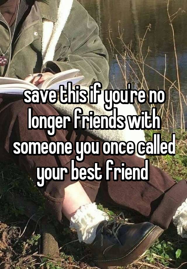 save this if you're no longer friends with someone you once called your best friend 