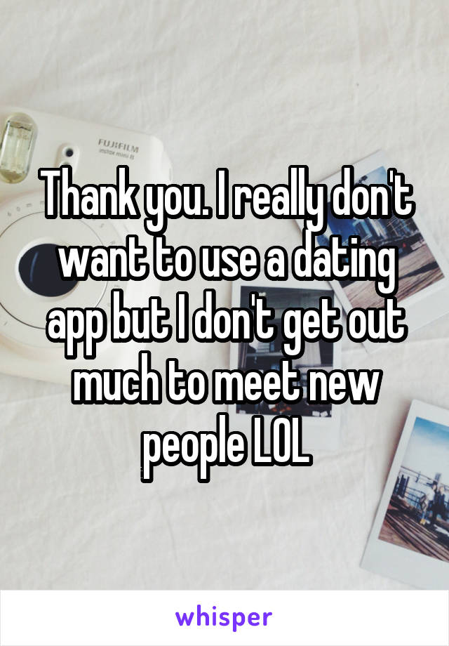 Thank you. I really don't want to use a dating app but I don't get out much to meet new people LOL