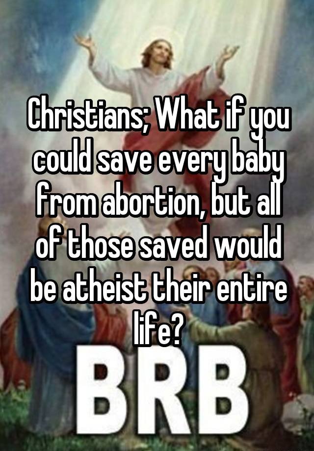 Christians; What if you could save every baby from abortion, but all of those saved would be atheist their entire life?