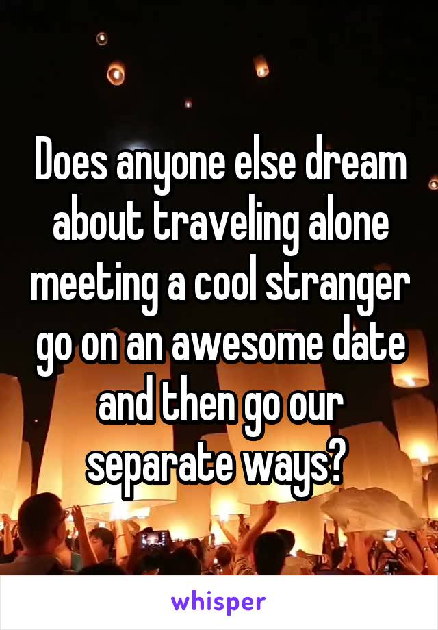 Does anyone else dream about traveling alone meeting a cool stranger go on an awesome date and then go our separate ways? 