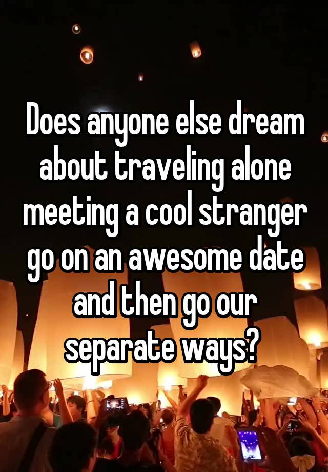 Does anyone else dream about traveling alone meeting a cool stranger go on an awesome date and then go our separate ways? 