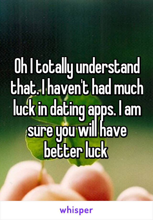 Oh I totally understand that. I haven't had much luck in dating apps. I am sure you will have better luck 