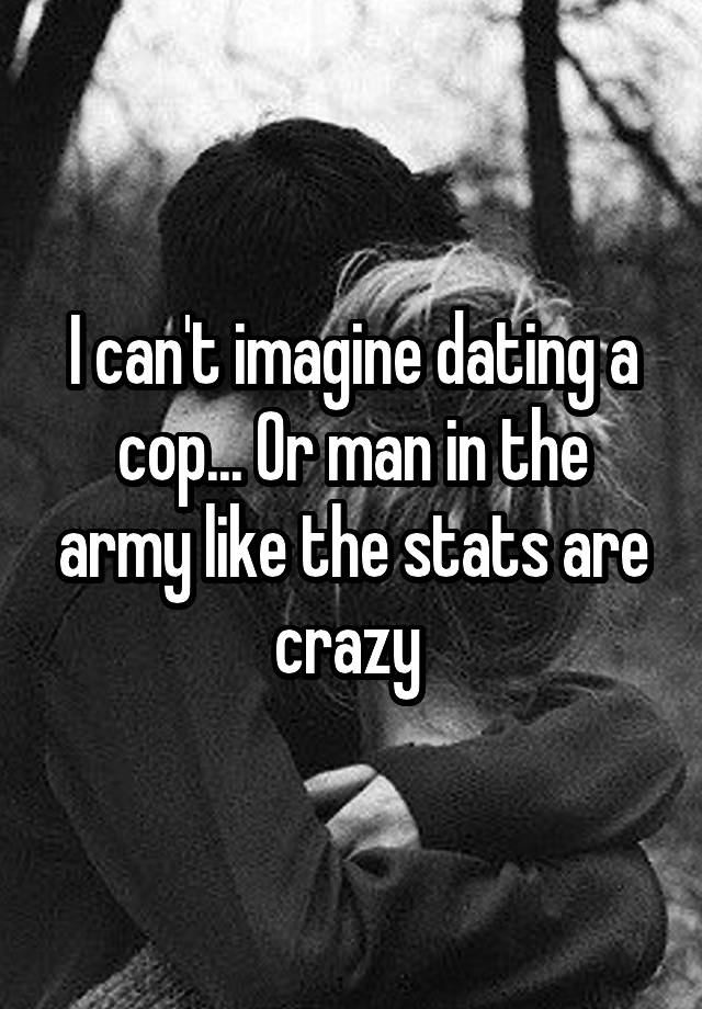 I can't imagine dating a cop... Or man in the army like the stats are crazy 