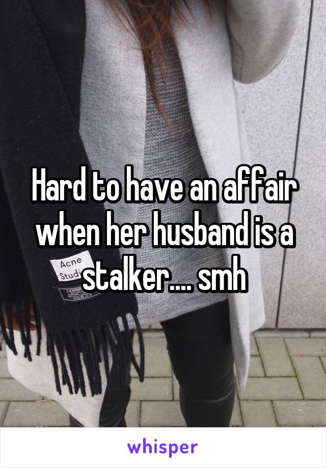 Hard to have an affair when her husband is a stalker.... smh