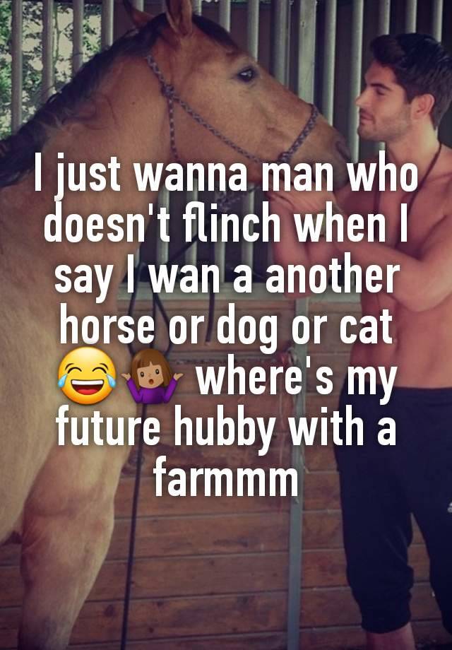 I just wanna man who doesn't flinch when I say I wan a another horse or dog or cat😂🤷🏽‍♀️ where's my future hubby with a farmmm