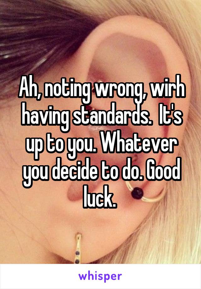 Ah, noting wrong, wirh having standards.  It's up to you. Whatever you decide to do. Good luck. 