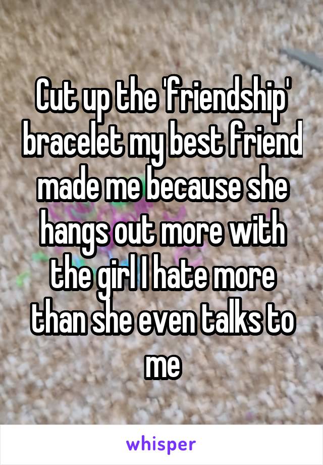 Cut up the 'friendship' bracelet my best friend made me because she hangs out more with the girl I hate more than she even talks to me