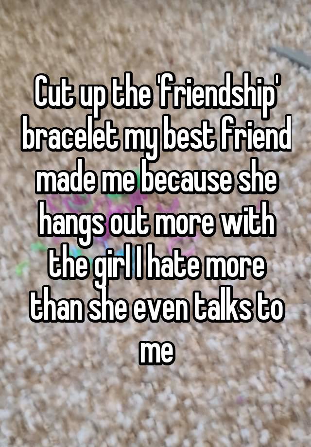 Cut up the 'friendship' bracelet my best friend made me because she hangs out more with the girl I hate more than she even talks to me