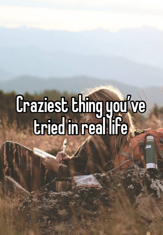 Craziest thing you’ve tried in real life 