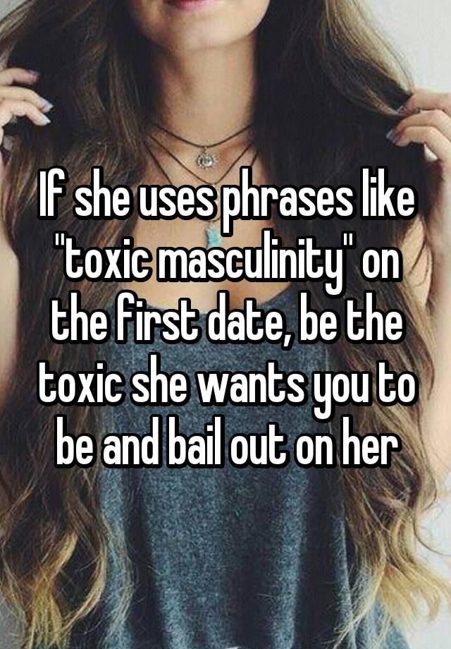 If she uses phrases like "toxic masculinity" on the first date, be the toxic she wants you to be and bail out on her