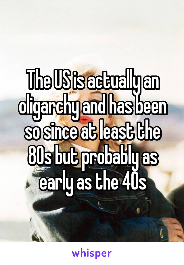 The US is actually an oligarchy and has been so since at least the 80s but probably as early as the 40s