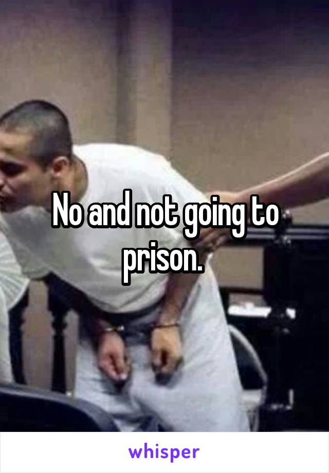 No and not going to prison. 