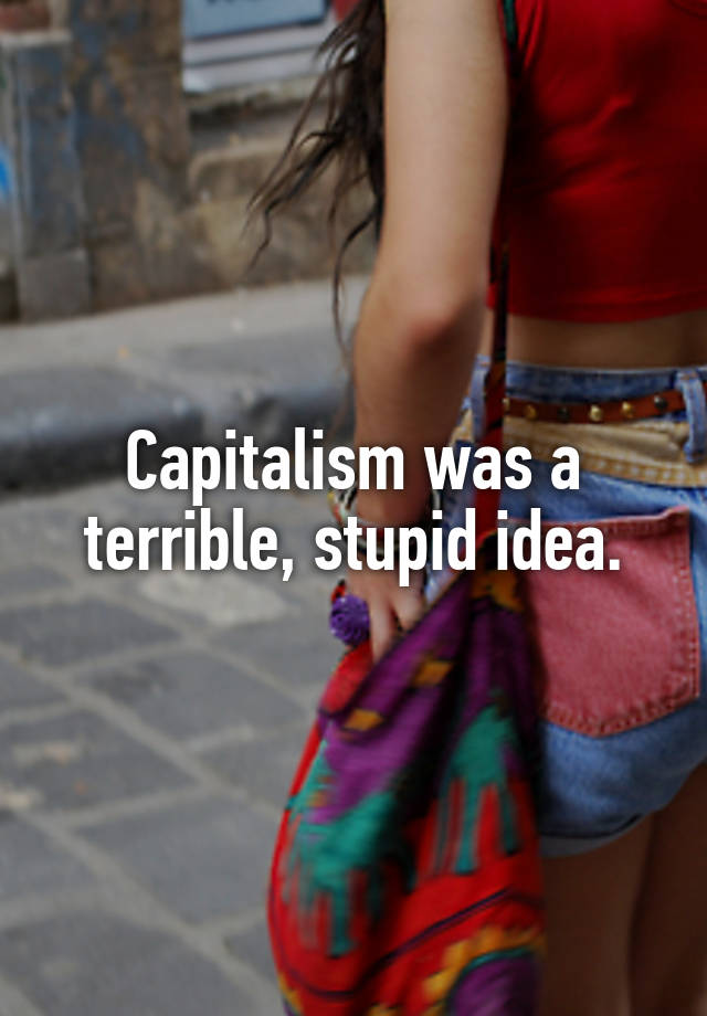 Capitalism was a terrible, stupid idea.