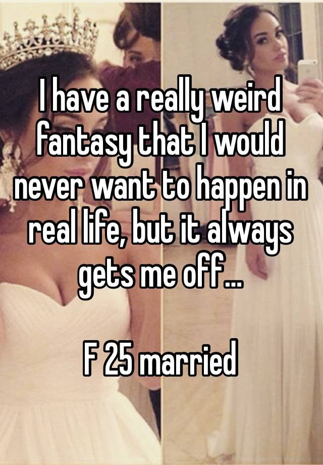 I have a really weird fantasy that I would never want to happen in real life, but it always gets me off…

F 25 married 
