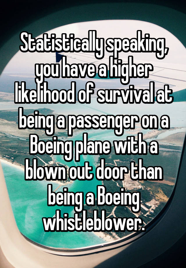 Statistically speaking, you have a higher likelihood of survival at being a passenger on a Boeing plane with a blown out door than being a Boeing whistleblower.