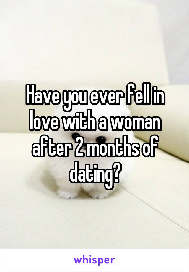 Have you ever fell in love with a woman after 2 months of dating?