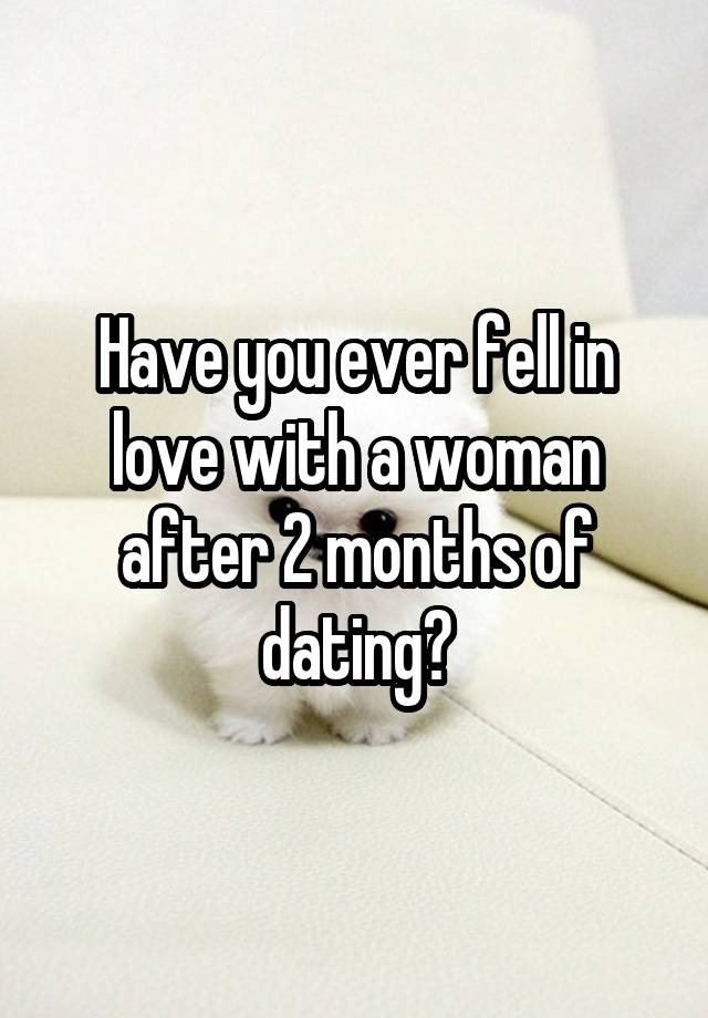 Have you ever fell in love with a woman after 2 months of dating?