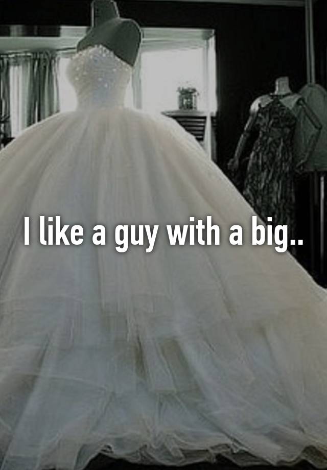I like a guy with a big..