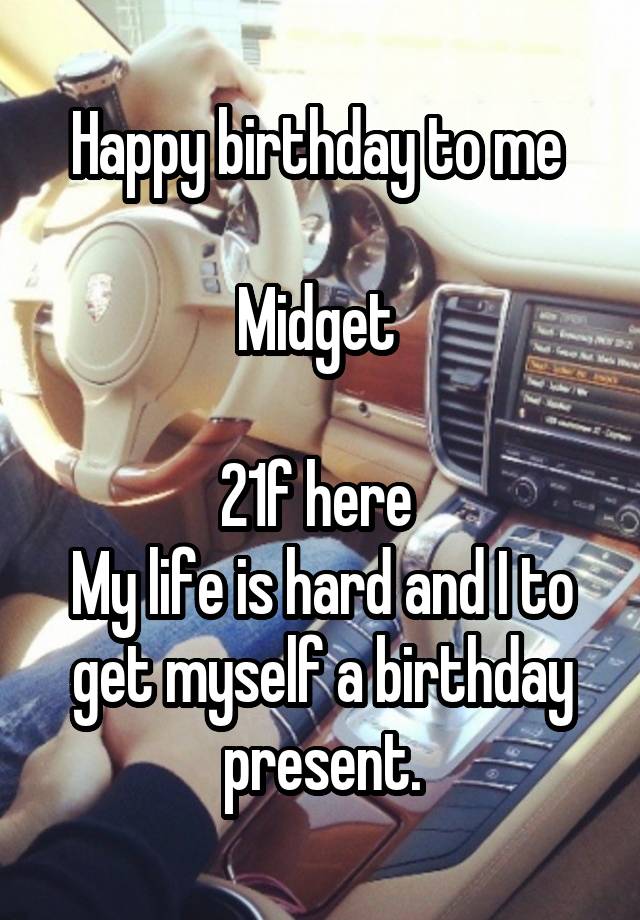 Happy birthday to me 

Midget 

21f here 
My life is hard and I to get myself a birthday present.
