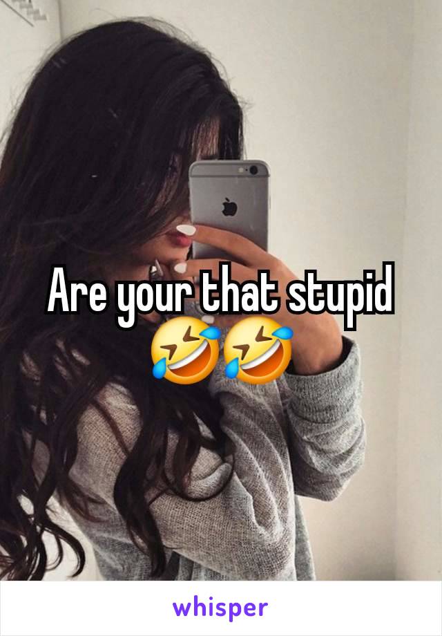 Are your that stupid🤣🤣