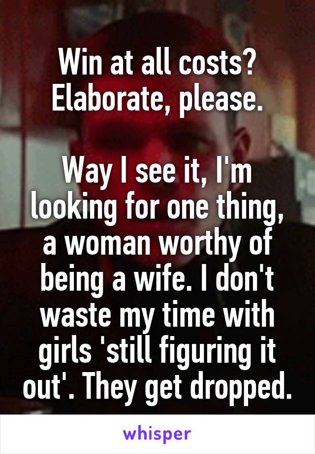 Win at all costs? Elaborate, please.

Way I see it, I'm looking for one thing, a woman worthy of being a wife. I don't waste my time with girls 'still figuring it out'. They get dropped.