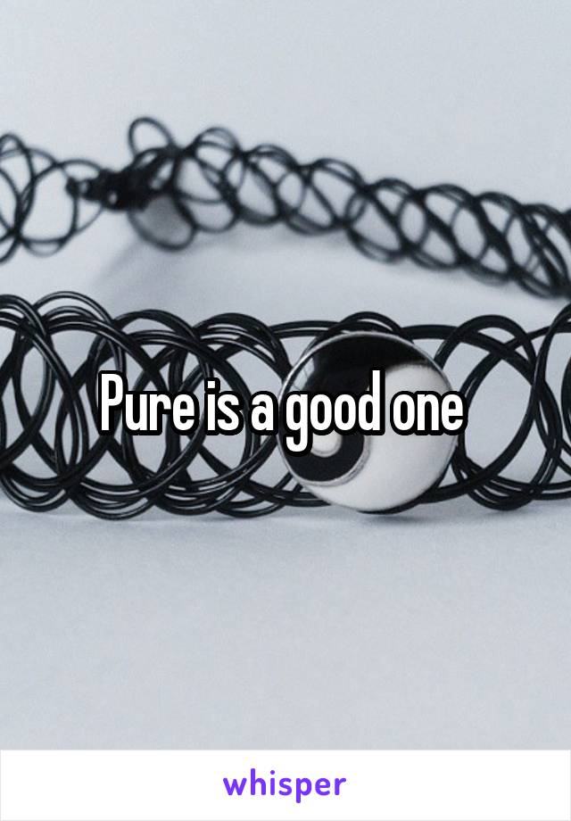 Pure is a good one 