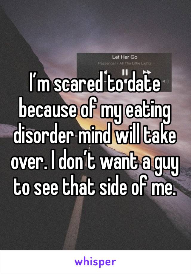 I’m scared to date because of my eating disorder mind will take over. I don’t want a guy to see that side of me.