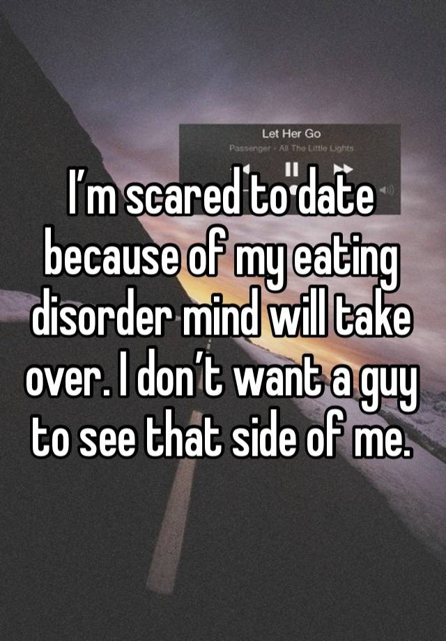 I’m scared to date because of my eating disorder mind will take over. I don’t want a guy to see that side of me.