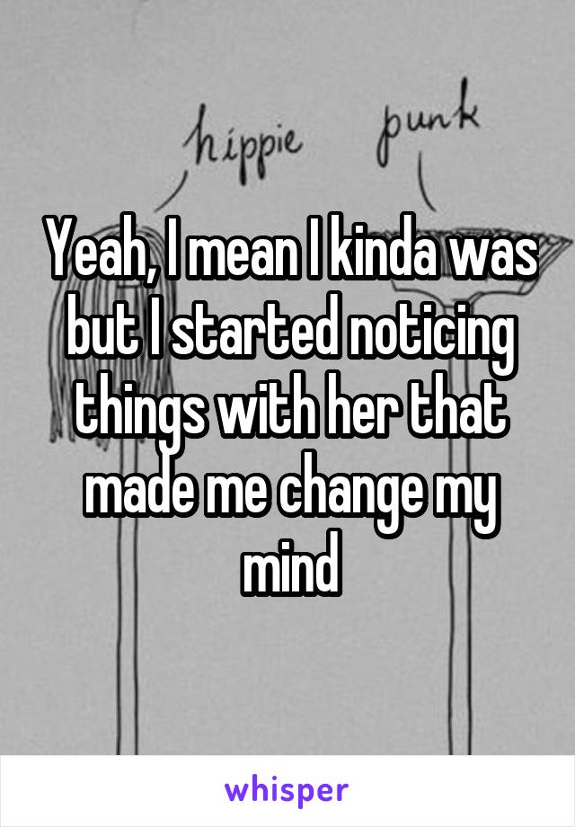 Yeah, I mean I kinda was but I started noticing things with her that made me change my mind