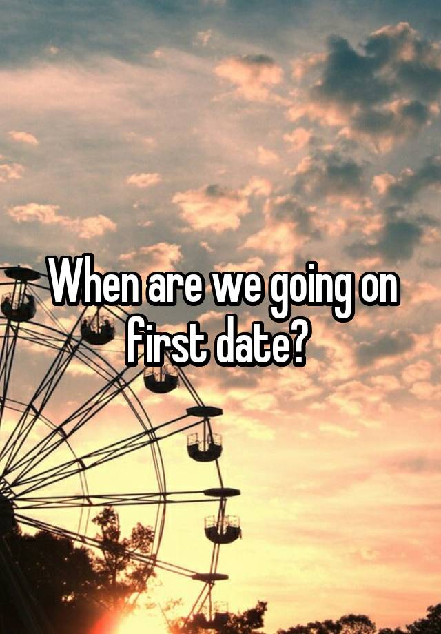 When are we going on first date? 