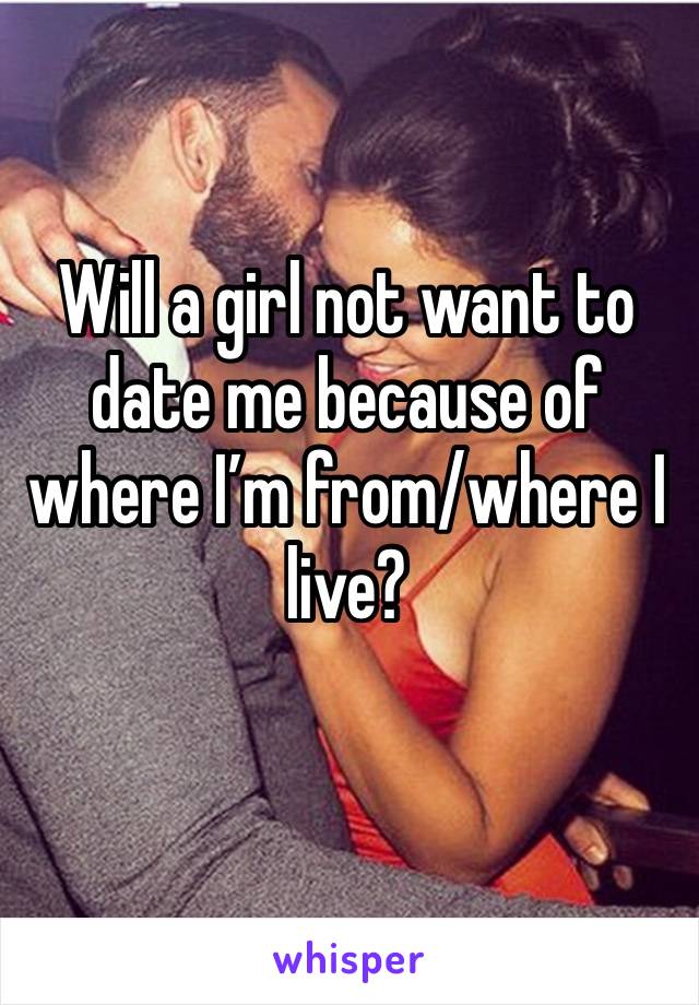 Will a girl not want to date me because of where I’m from/where I live? 