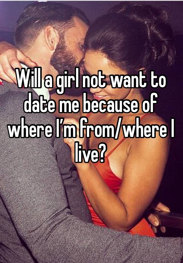 Will a girl not want to date me because of where I’m from/where I live? 