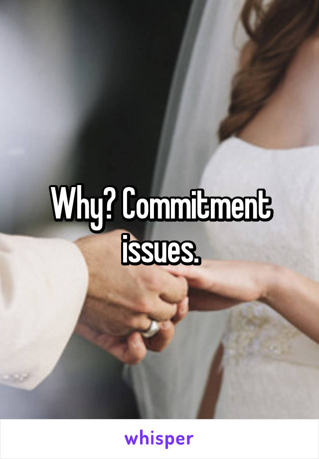 Why? Commitment issues.