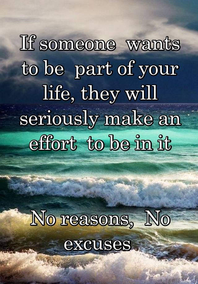 If someone  wants to be  part of your life, they will seriously make an effort  to be in it


No reasons,  No excuses 