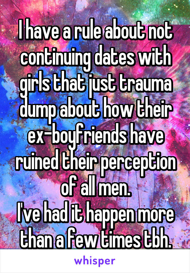 I have a rule about not continuing dates with girls that just trauma dump about how their ex-boyfriends have ruined their perception of all men.
I've had it happen more than a few times tbh.