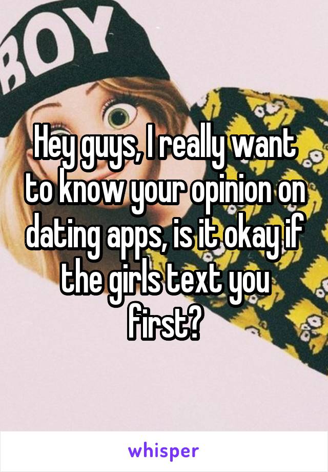 Hey guys, I really want to know your opinion on dating apps, is it okay if the girls text you first?