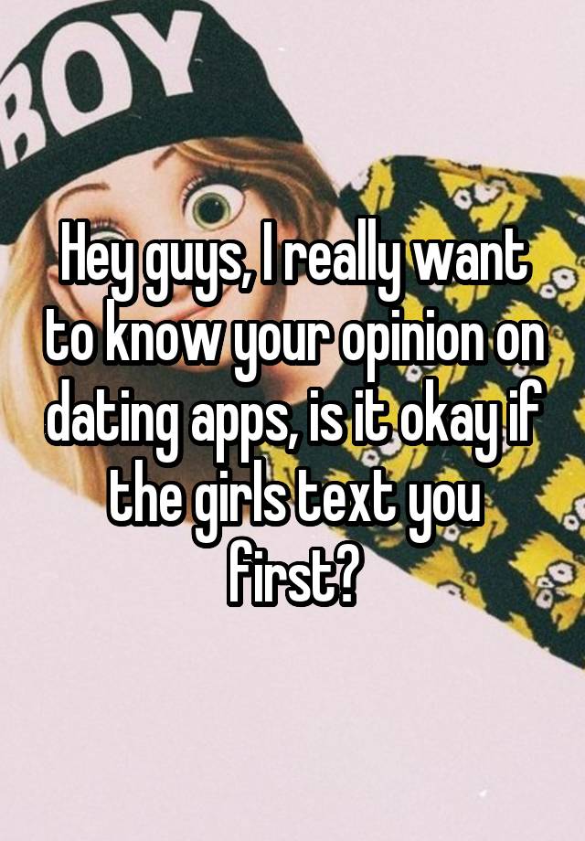 Hey guys, I really want to know your opinion on dating apps, is it okay if the girls text you first?