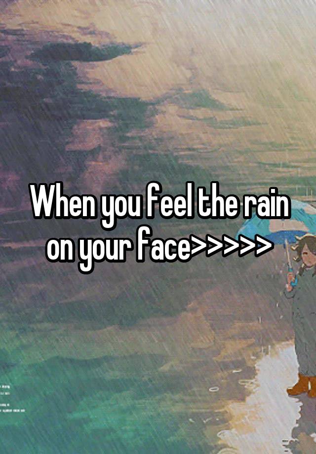 When you feel the rain on your face>>>>>