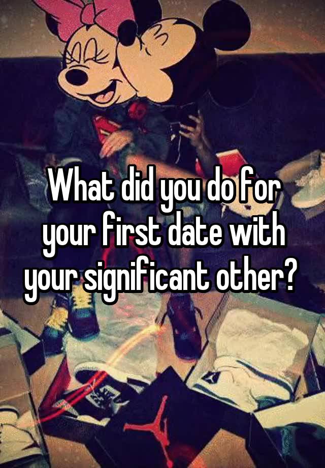 What did you do for your first date with your significant other? 