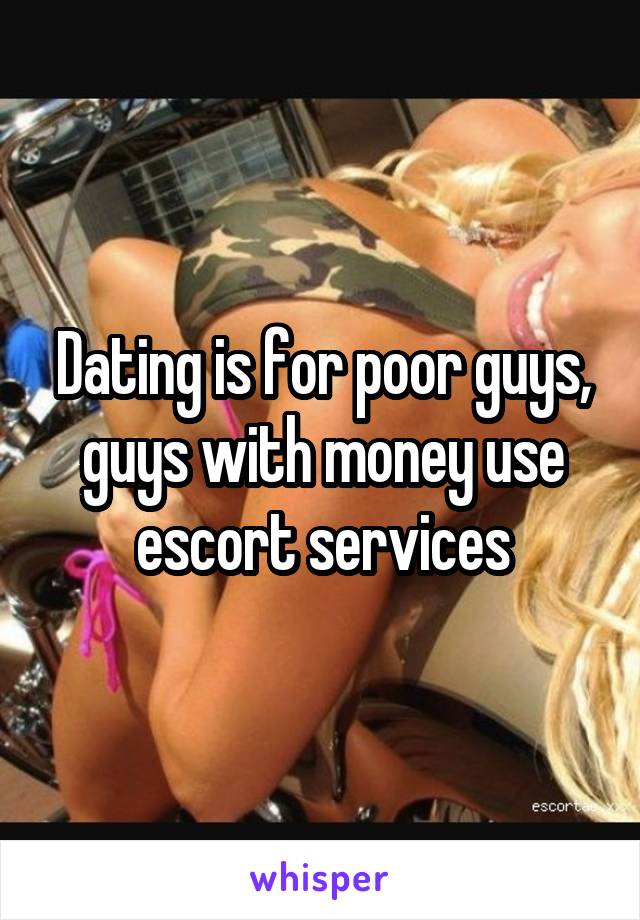 Dating is for poor guys, guys with money use escort services