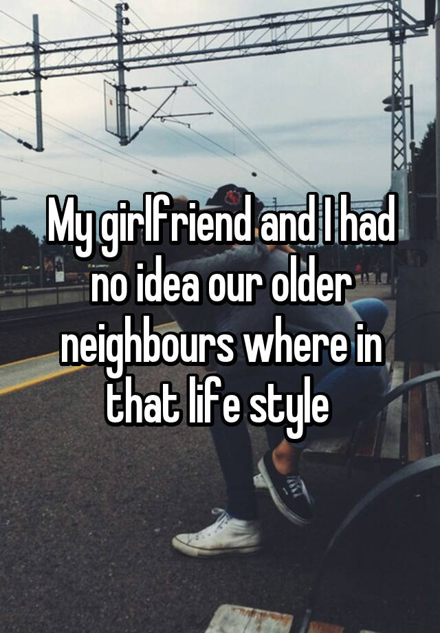 My girlfriend and I had no idea our older neighbours where in that life style 