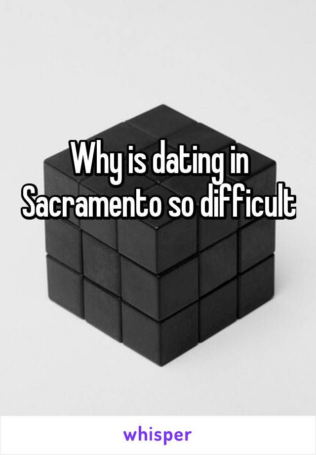 Why is dating in Sacramento so difficult 
