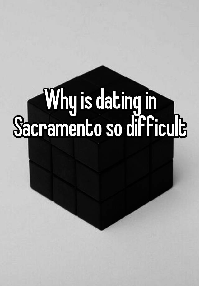 Why is dating in Sacramento so difficult 
