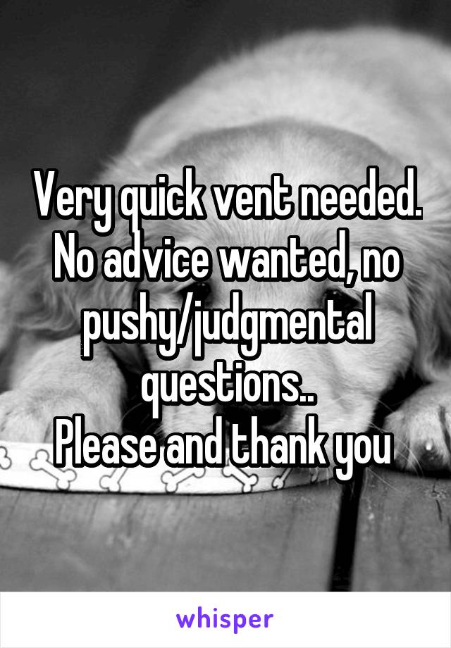 Very quick vent needed. No advice wanted, no pushy/judgmental questions..
Please and thank you 