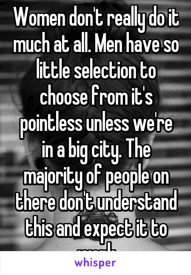 Women don't really do it much at all. Men have so little selection to choose from it's pointless unless we're in a big city. The majority of people on there don't understand this and expect it to work