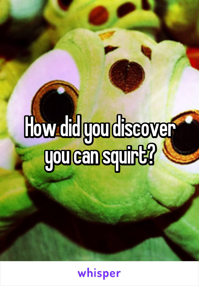 How did you discover you can squirt?