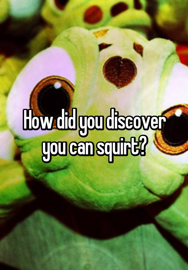 How did you discover you can squirt?