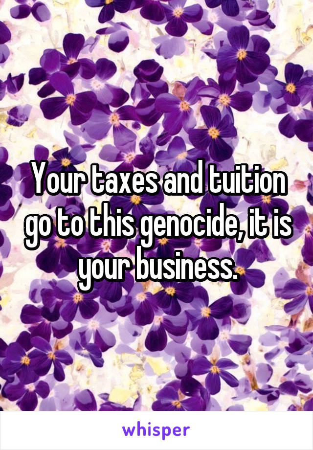 Your taxes and tuition go to this genocide, it is your business.