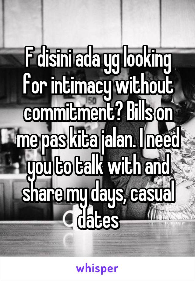 F disini ada yg looking for intimacy without commitment? Bills on me pas kita jalan. I need you to talk with and share my days, casual dates