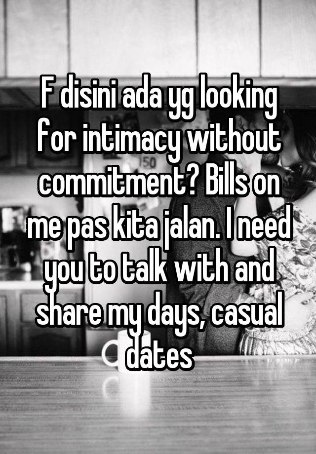 F disini ada yg looking for intimacy without commitment? Bills on me pas kita jalan. I need you to talk with and share my days, casual dates